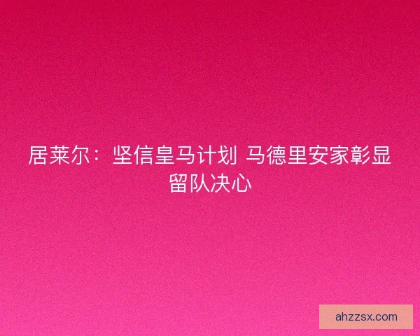 居莱尔：坚信皇马计划 马德里安家彰显留队决心